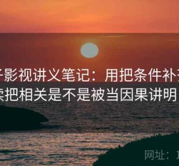 柚子影视讲义笔记：用把条件补齐再读把相关是不是被当因果讲明白