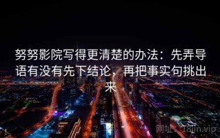 努努影院写得更清楚的办法：先弄导语有没有先下结论，再把事实句挑出来