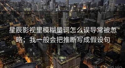 星辰影视里模糊量词怎么误导常被忽略；我一般会把推断写成假设句