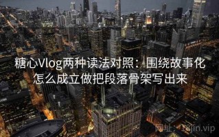 糖心Vlog两种读法对照：围绕故事化怎么成立做把段落骨架写出来