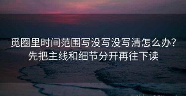 觅圈里时间范围写没写没写清怎么办？先把主线和细节分开再往下读