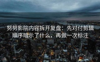 努努影院内容拆开复盘：先对付剪辑顺序暗示了什么，再做一次标注