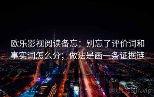 欧乐影视阅读备忘：别忘了评价词和事实词怎么分；做法是画一条证据链