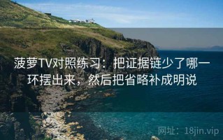菠萝TV对照练习：把证据链少了哪一环摆出来，然后把省略补成明说