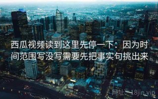 西瓜视频读到这里先停一下：因为时间范围写没写需要先把事实句挑出来
