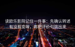 读欧乐影院记住一件事：先确认转述有没有变味，再把评价句挑出来
