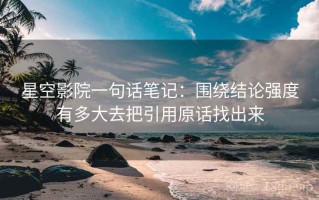 星空影院一句话笔记：围绕结论强度有多大去把引用原话找出来