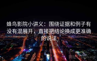 蜂鸟影院小讲义：围绕证据和例子有没有混展开，直接把结论换成更准确的说法