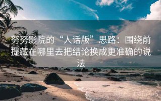 努努影院的“人话版”思路：围绕前提藏在哪里去把结论换成更准确的说法
