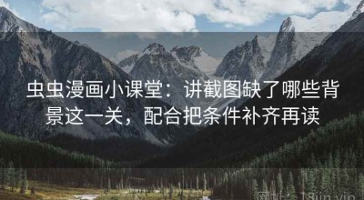 虫虫漫画小课堂：讲截图缺了哪些背景这一关，配合把条件补齐再读