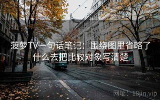 菠萝TV一句话笔记：围绕图里省略了什么去把比较对象写清楚