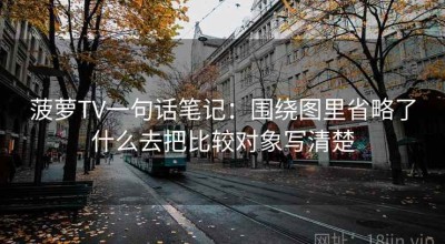 菠萝TV一句话笔记：围绕图里省略了什么去把比较对象写清楚