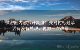 微密圈内容拆开复盘：先对付标题承诺有没有兑现，再做一次改写