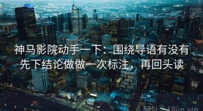 神马影院动手一下：围绕导语有没有先下结论做做一次标注，再回头读