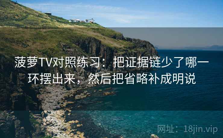 菠萝TV对照练习：把证据链少了哪一环摆出来，然后把省略补成明说