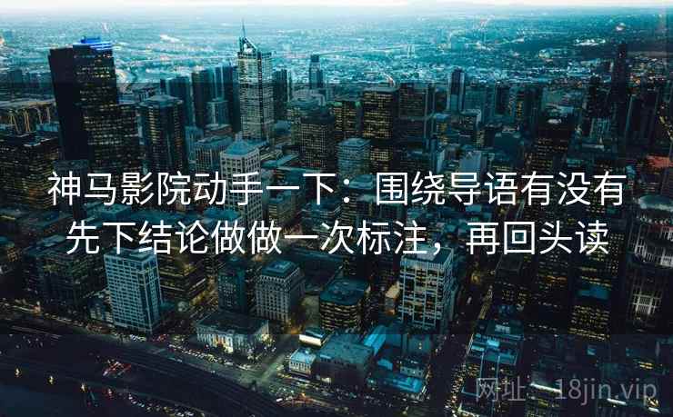 神马影院动手一下：围绕导语有没有先下结论做做一次标注，再回头读