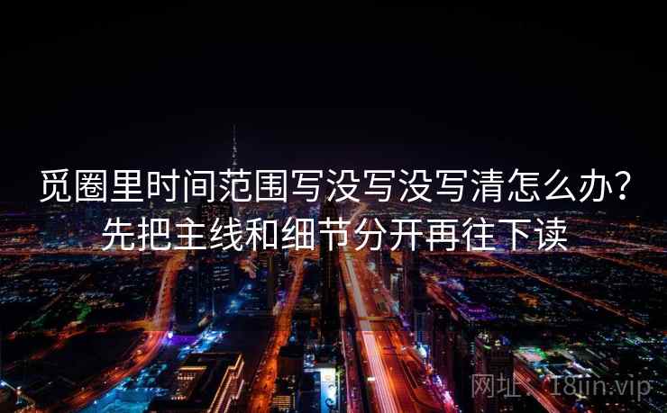 觅圈里时间范围写没写没写清怎么办？先把主线和细节分开再往下读