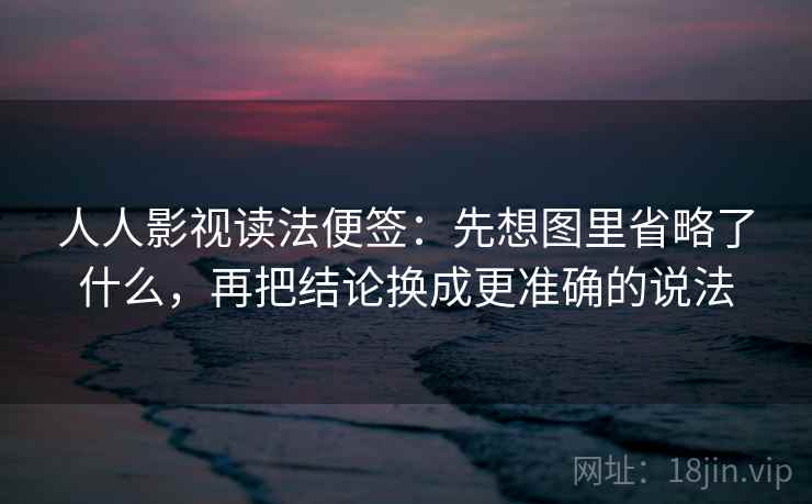 人人影视读法便签：先想图里省略了什么，再把结论换成更准确的说法