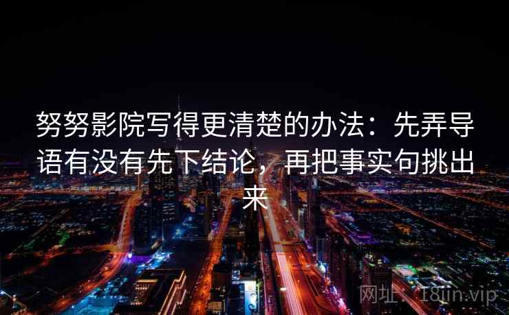 努努影院写得更清楚的办法：先弄导语有没有先下结论，再把事实句挑出来