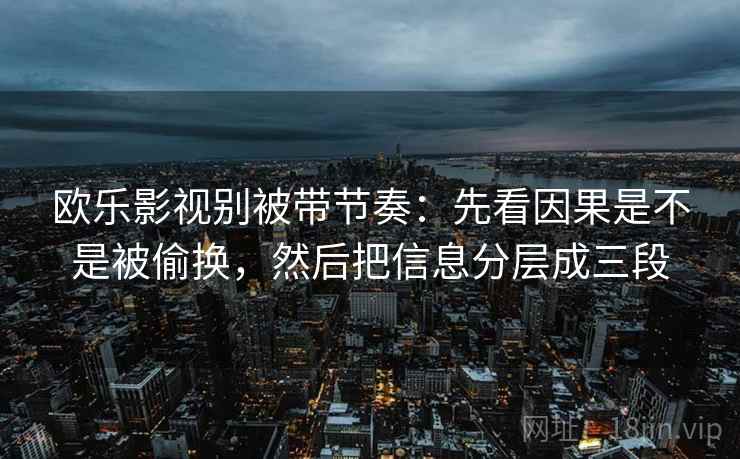 欧乐影视别被带节奏：先看因果是不是被偷换，然后把信息分层成三段