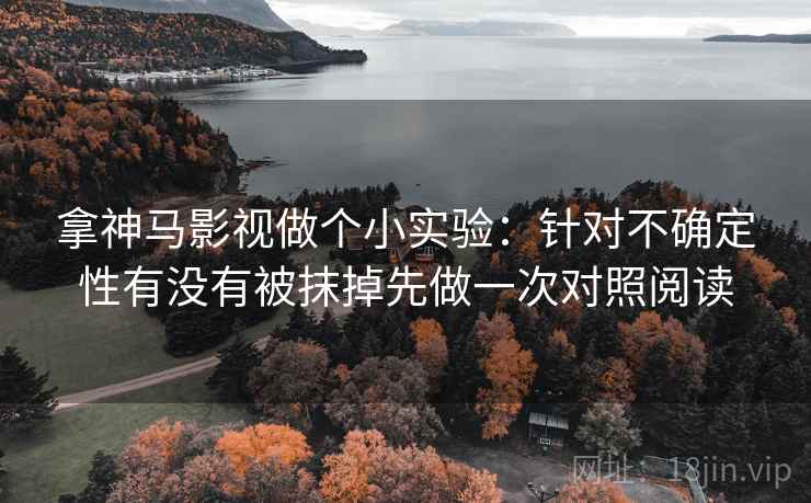 拿神马影视做个小实验:针对不确定性有没有被抹掉先做一次对照阅读 拿神马影视做个小实验:针对不确定性有没有被抹掉先做一次对照阅读