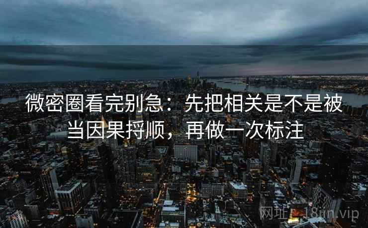 微密圈看完别急：先把相关是不是被当因果捋顺，再做一次标注