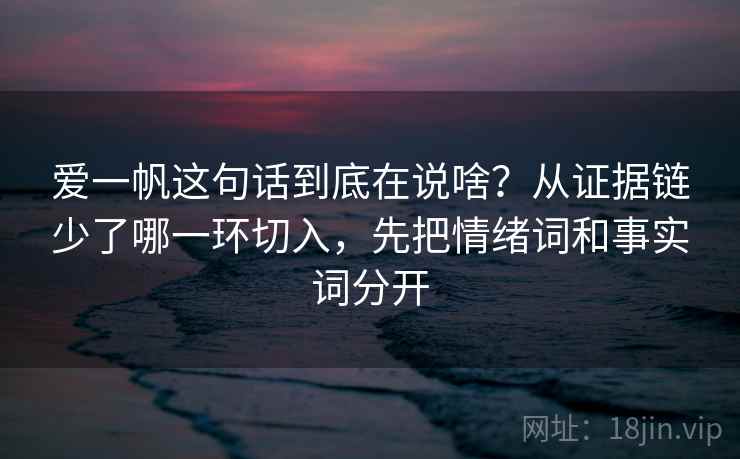 爱一帆这句话到底在说啥？从证据链少了哪一环切入，先把情绪词和事实词分开