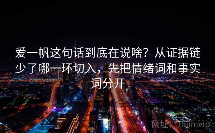 爱一帆这句话到底在说啥？从证据链少了哪一环切入，先把情绪词和事实词分开