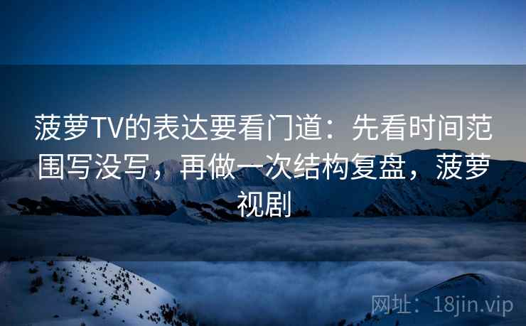 菠萝TV的表达要看门道：先看时间范围写没写，再做一次结构复盘，菠萝视剧
