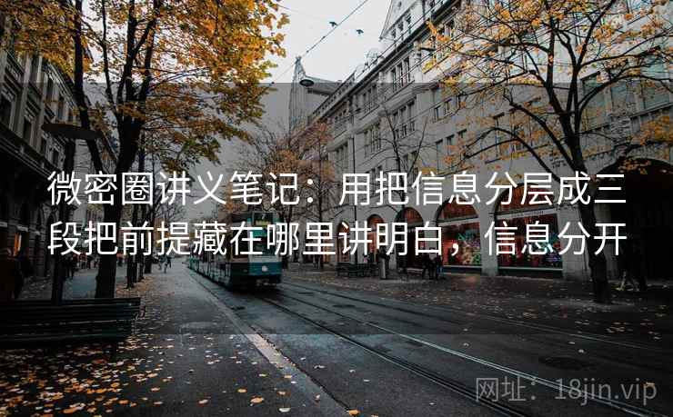微密圈讲义笔记：用把信息分层成三段把前提藏在哪里讲明白，信息分开