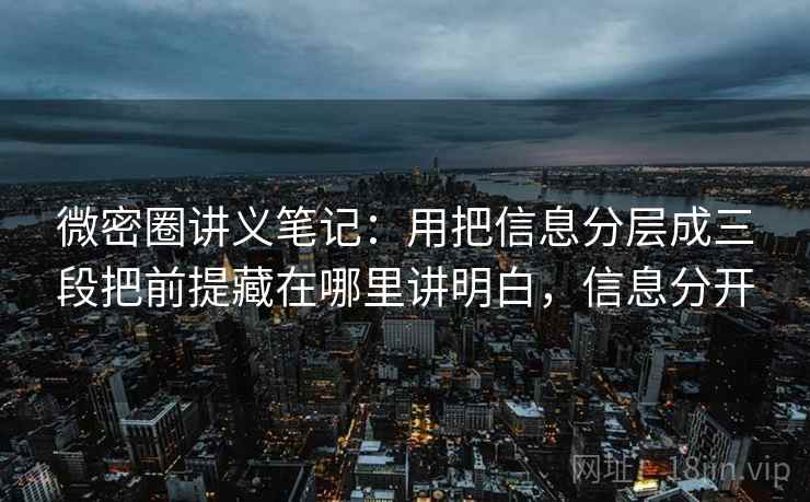 微密圈讲义笔记：用把信息分层成三段把前提藏在哪里讲明白，信息分开