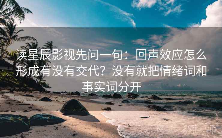 读星辰影视先问一句：回声效应怎么形成有没有交代？没有就把情绪词和事实词分开