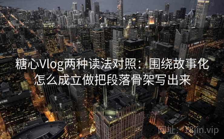 糖心Vlog两种读法对照：围绕故事化怎么成立做把段落骨架写出来