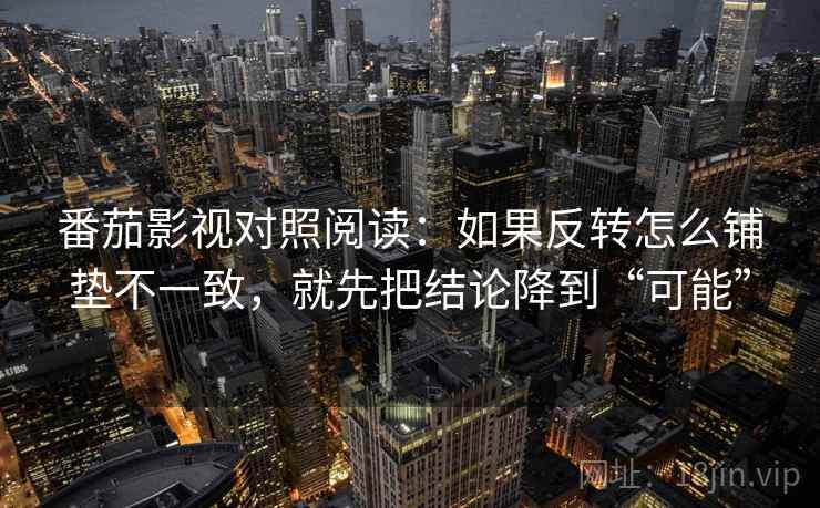 番茄影视对照阅读:如果反转怎么铺垫不一致,就先把结论降到“可能” 番茄影视对照阅读:如果反转怎么铺垫不一致,就先把结论降到“可能”