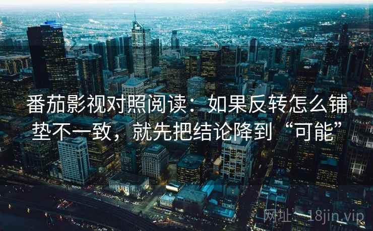 番茄影视对照阅读:如果反转怎么铺垫不一致,就先把结论降到“可能” 番茄影视对照阅读:如果反转怎么铺垫不一致,就先把结论降到“可能”