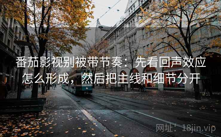 番茄影视别被带节奏：先看回声效应怎么形成，然后把主线和细节分开