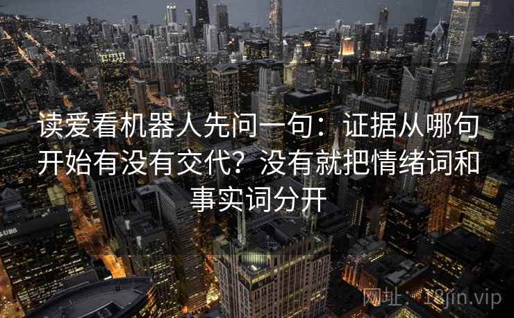 读爱看机器人先问一句:证据从哪句开始有没有交代?没有就把情绪词和事实词分开 读爱看机器人先问一句:证据从哪句开始有没有交代?没有就把情绪词和事实词分开