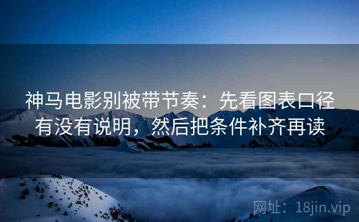 神马电影别被带节奏:先看图表口径有没有说明,然后把条件补齐再读 神马电影别被带节奏:先看图表口径有没有说明,然后把条件补齐再读