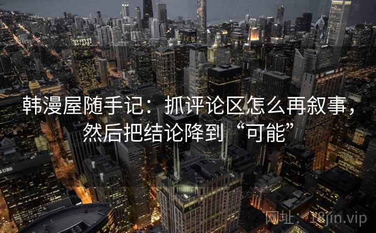 韩漫屋随手记：抓评论区怎么再叙事，然后把结论降到“可能”