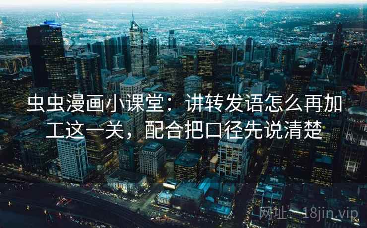 虫虫漫画小课堂：讲转发语怎么再加工这一关，配合把口径先说清楚