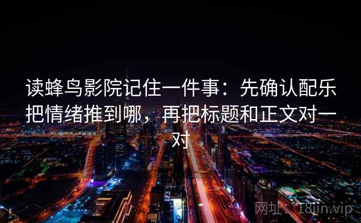 读蜂鸟影院记住一件事:先确认配乐把情绪推到哪,再把标题和正文对一对 读蜂鸟影院记住一件事:先确认配乐把情绪推到哪,再把标题和正文对一对