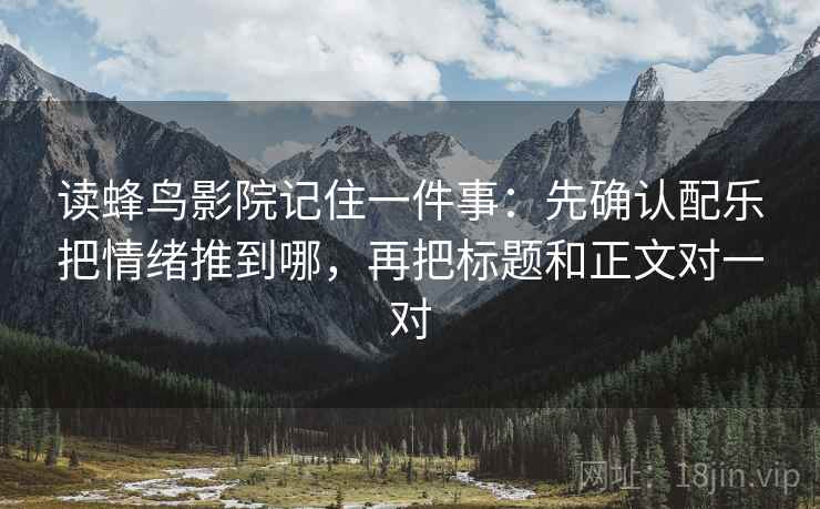 读蜂鸟影院记住一件事:先确认配乐把情绪推到哪,再把标题和正文对一对 读蜂鸟影院记住一件事:先确认配乐把情绪推到哪,再把标题和正文对一对