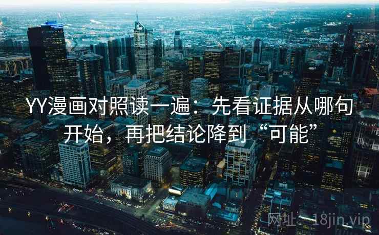 YY漫画对照读一遍:先看证据从哪句开始,再把结论降到“可能” YY漫画对照读一遍:先看证据从哪句开始,再把结论降到“可能”