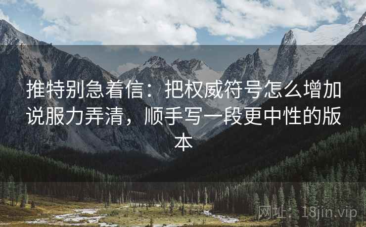 推特别急着信：把权威符号怎么增加说服力弄清，顺手写一段更中性的版本