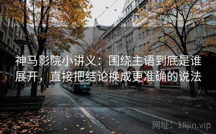 神马影院小讲义：围绕主语到底是谁展开，直接把结论换成更准确的说法