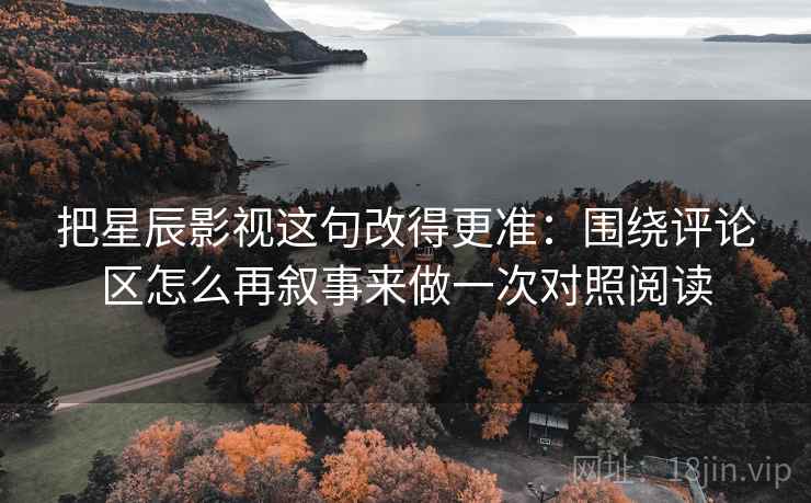 把星辰影视这句改得更准：围绕评论区怎么再叙事来做一次对照阅读