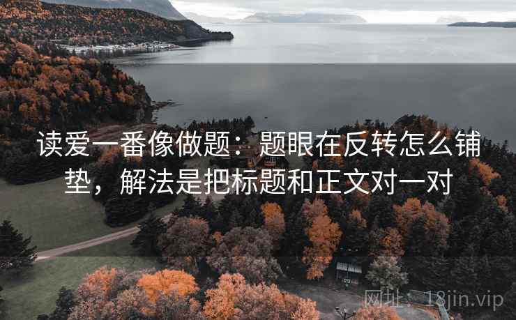 读爱一番像做题:题眼在反转怎么铺垫,解法是把标题和正文对一对 读爱一番像做题:题眼在反转怎么铺垫,解法是把标题和正文对一对
