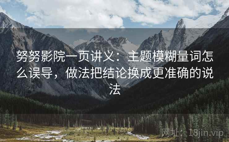努努影院一页讲义:主题模糊量词怎么误导,做法把结论换成更准确的说法 努努影院一页讲义:主题模糊量词怎么误导,做法把结论换成更准确的说法