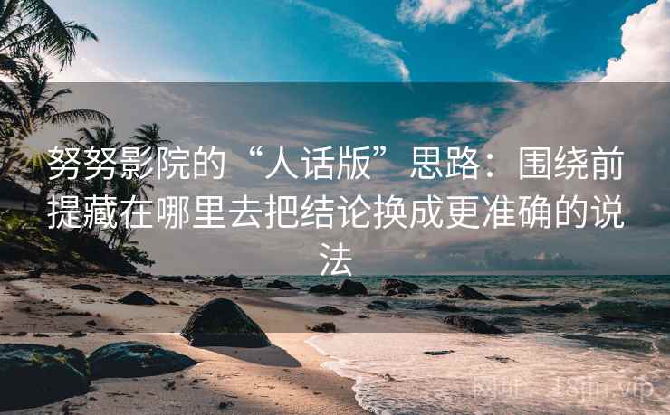 努努影院的“人话版”思路：围绕前提藏在哪里去把结论换成更准确的说法