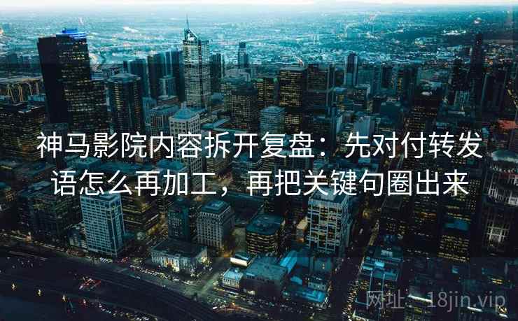 神马影院内容拆开复盘：先对付转发语怎么再加工，再把关键句圈出来